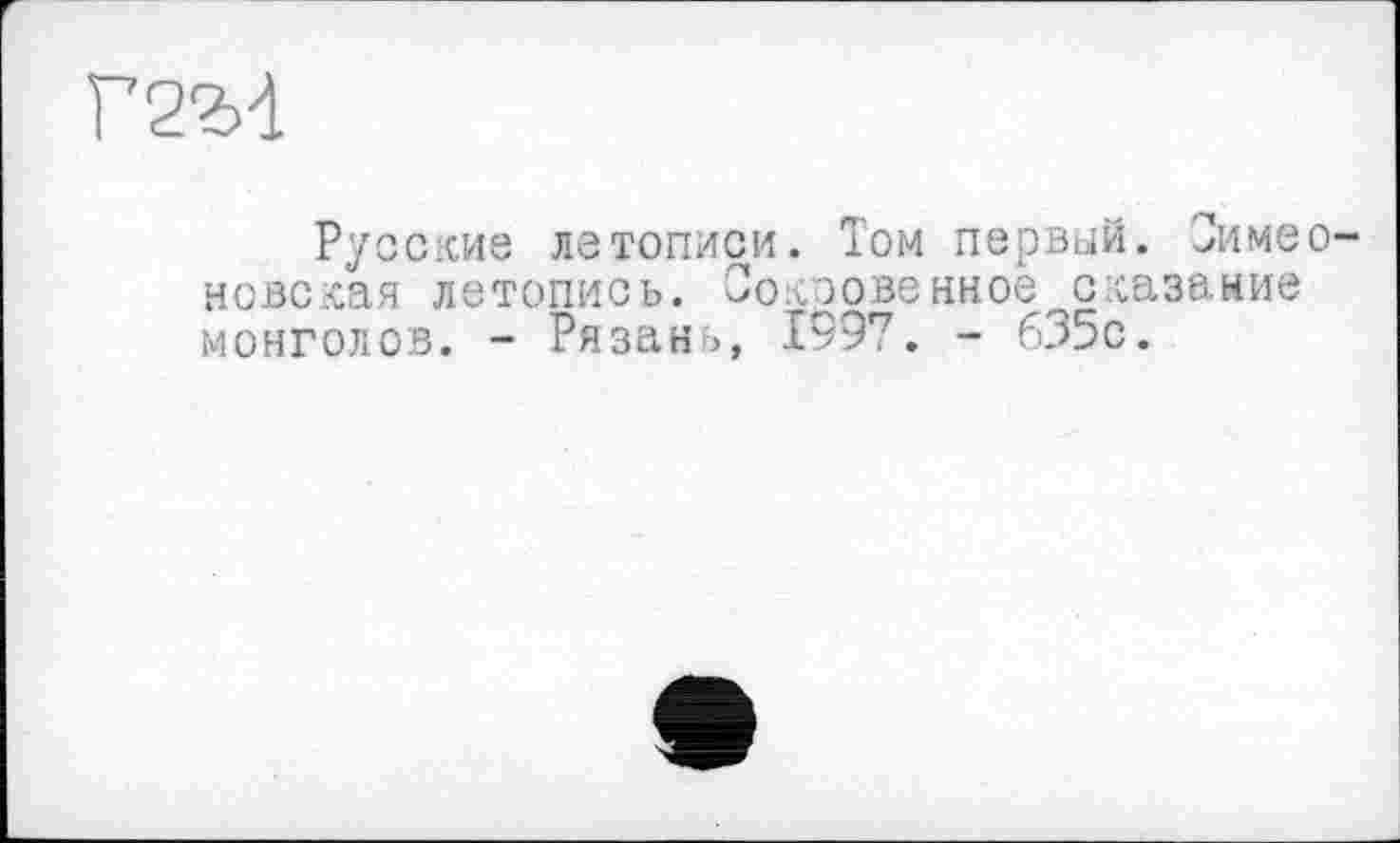 ﻿Г2М
Русские летописи. Том первый. Зимео-новская летопись. Сокровенное сказание монголов. - Рязан >, 1997. - 635с.